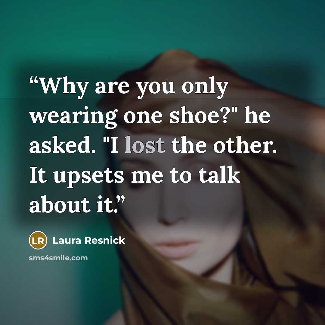 “Why are you only wearing one shoe?" he asked. "I lost the other. It upsets me to talk about it.” quote by Laura Resnick