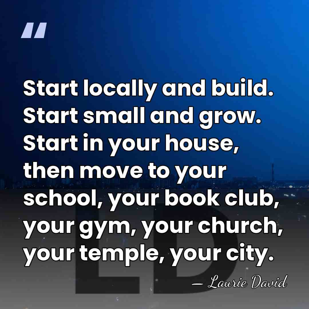 Start locally and build. Start small and grow. Start in your house,&hellip; - Laurie David