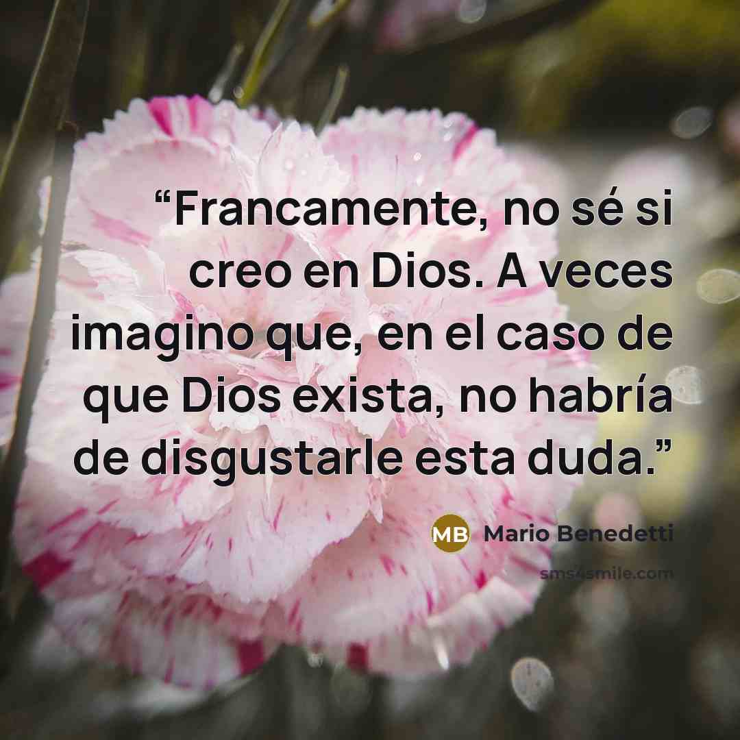 “Francamente, no sé si creo en Dios. A veces imagino que, en el caso de que Dios exista, no habría de disgustarle esta duda.” quote by Mario Benedetti