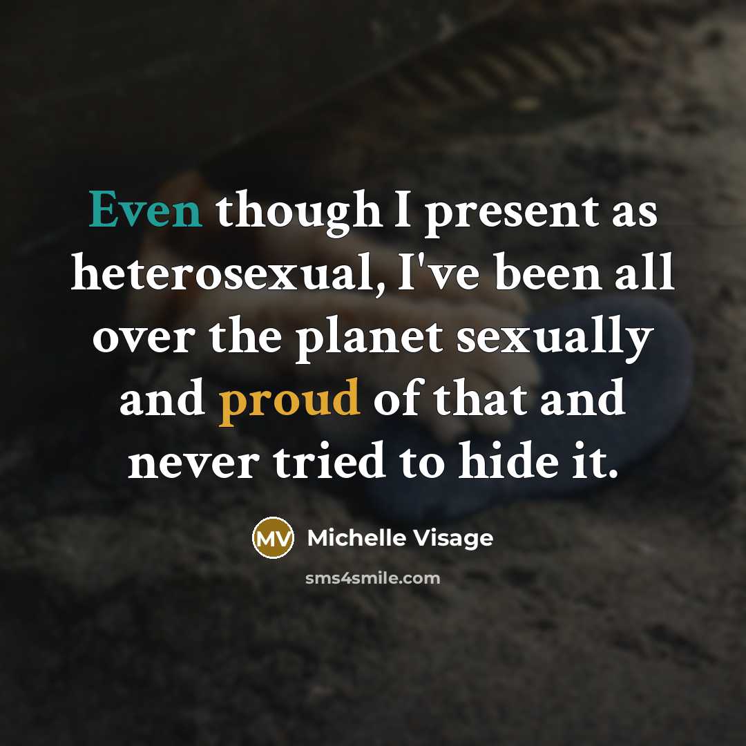 “Even though I present as heterosexual, I've been all over the planet sexually and proud of that and never tried to hide it.” quote by Michelle Visage