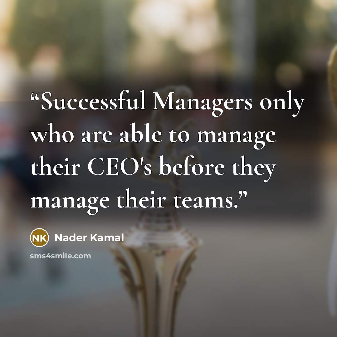 “Successful Managers only who are able to manage their CEO's before they manage their teams.” quote by Nader Kamal
