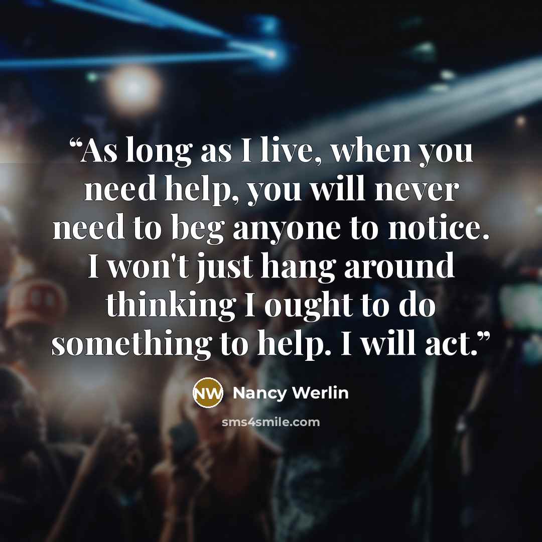 “As long as I live, when you need help, you will never need to beg anyone to notice. I won't just hang around thinking I ought to do something to help. I will act.” quote by Nancy Werlin