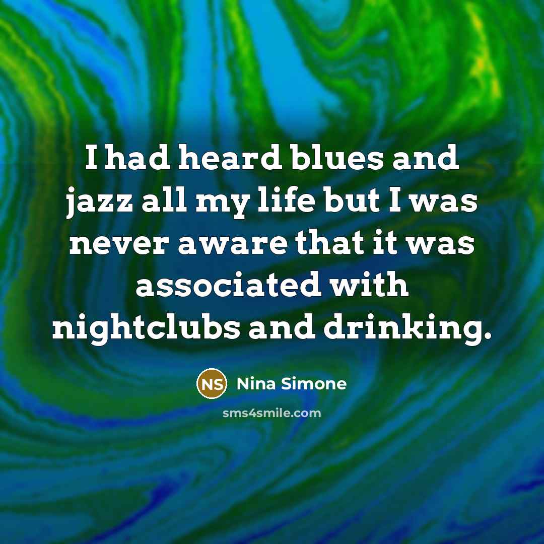 “I had heard blues and jazz all my life but I was never aware that it was associated with nightclubs and drinking.” quote by Nina Simone