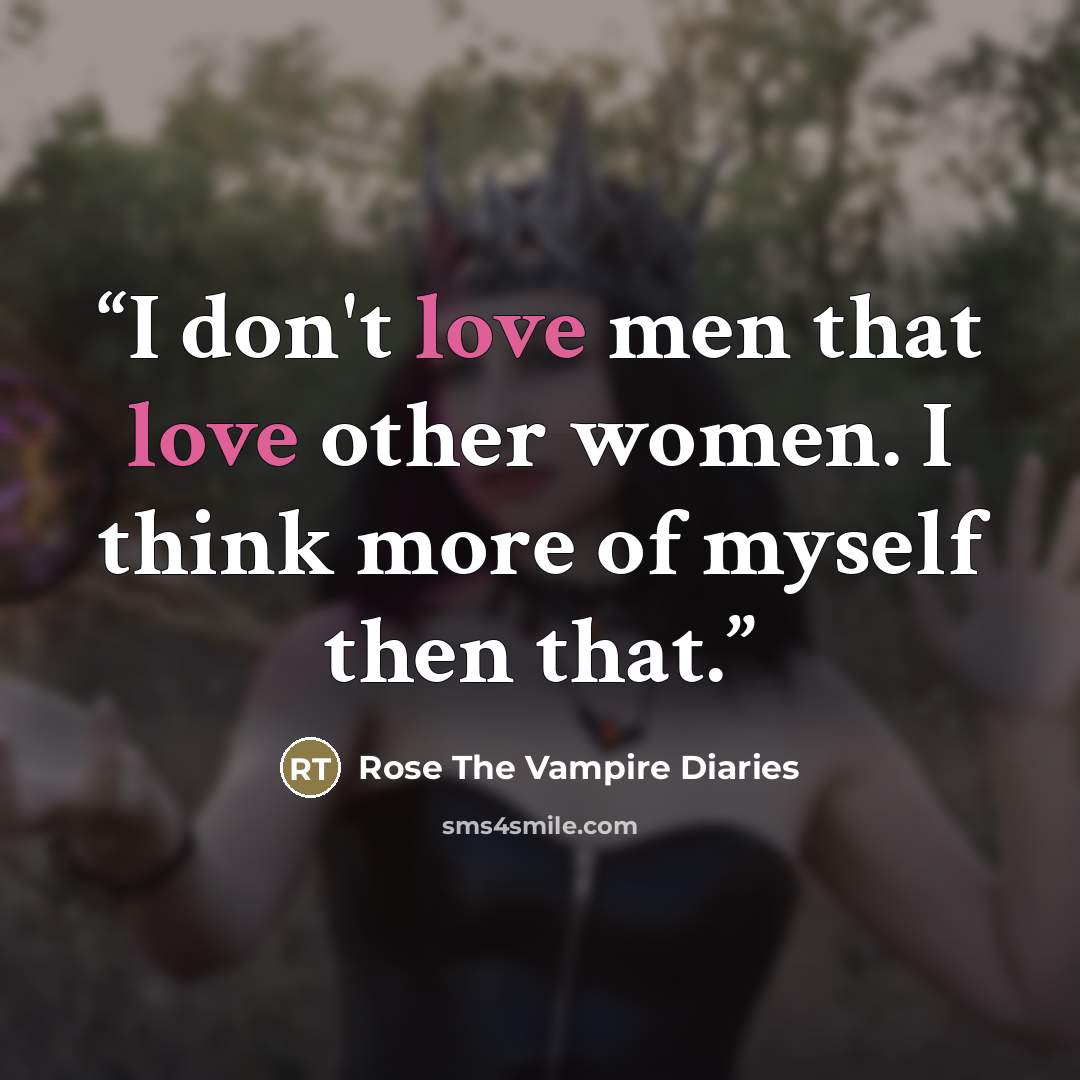 “I don't love men that love other women. I think more of myself then that.” quote by Rose The Vampire Diaries