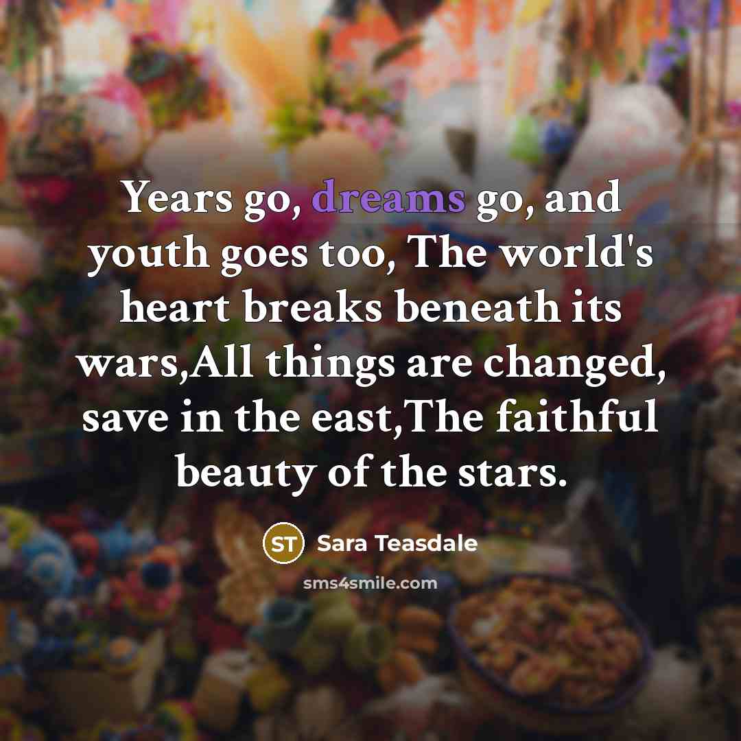“Years go, dreams go, and youth goes too, The world's…” quote by Sara Teasdale