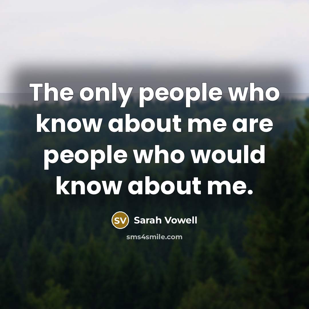 “The only people who know about me are people who…” quote by Sarah Vowell