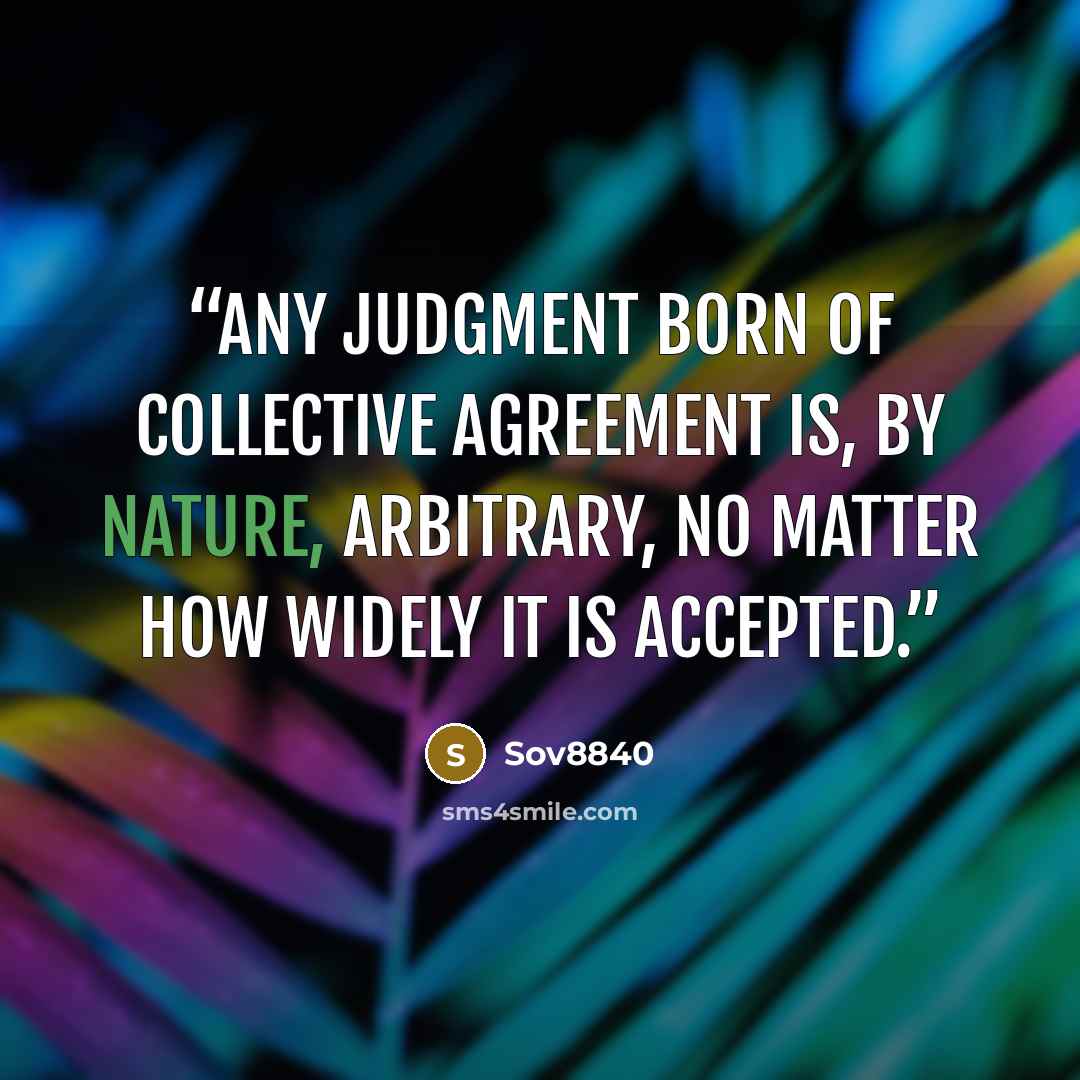 “Any judgment born of collective agreement is, by nature, arbitrary, no matter how widely it is accepted.” quote by Sov8840