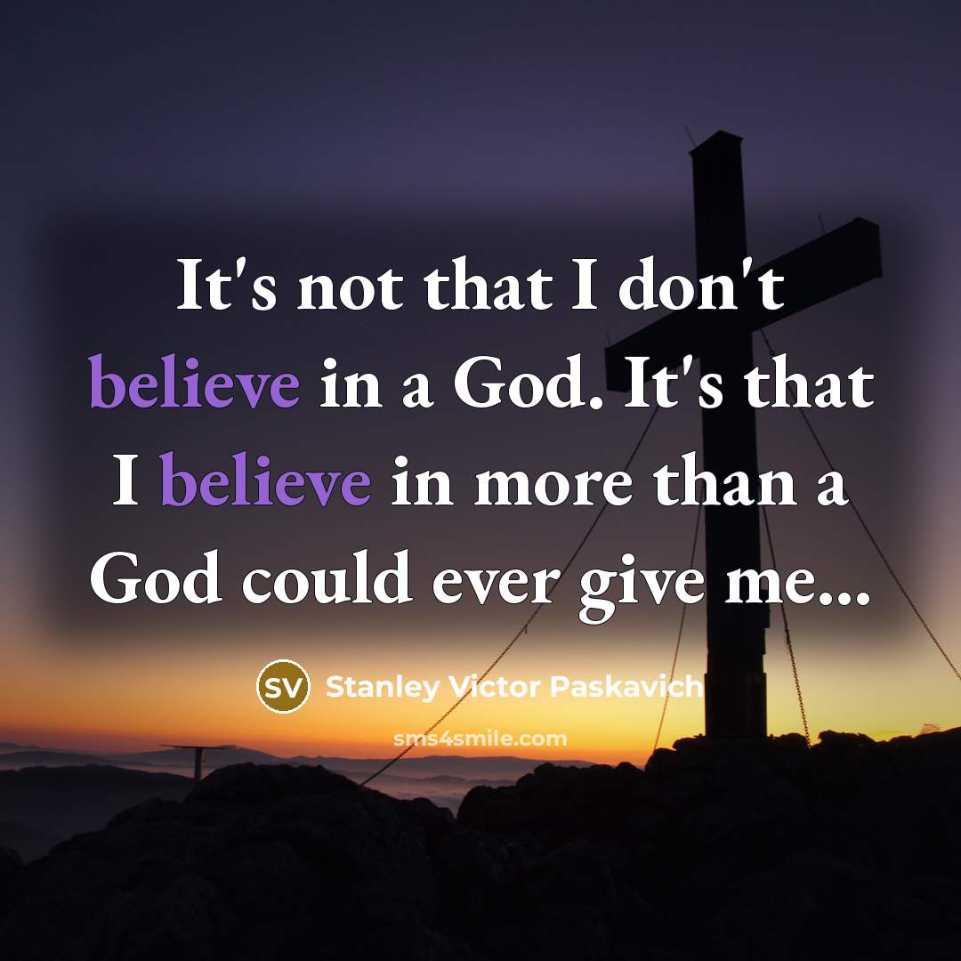 “It's not that I don't believe in a God. It's that I believe in more than a God could ever give me...” quote by Stanley Victor Paskavich