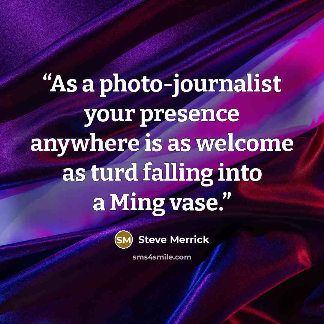 “As a photo-journalist your presence anywhere is as welcome as turd falling into a Ming vase.” quote by Steve Merrick