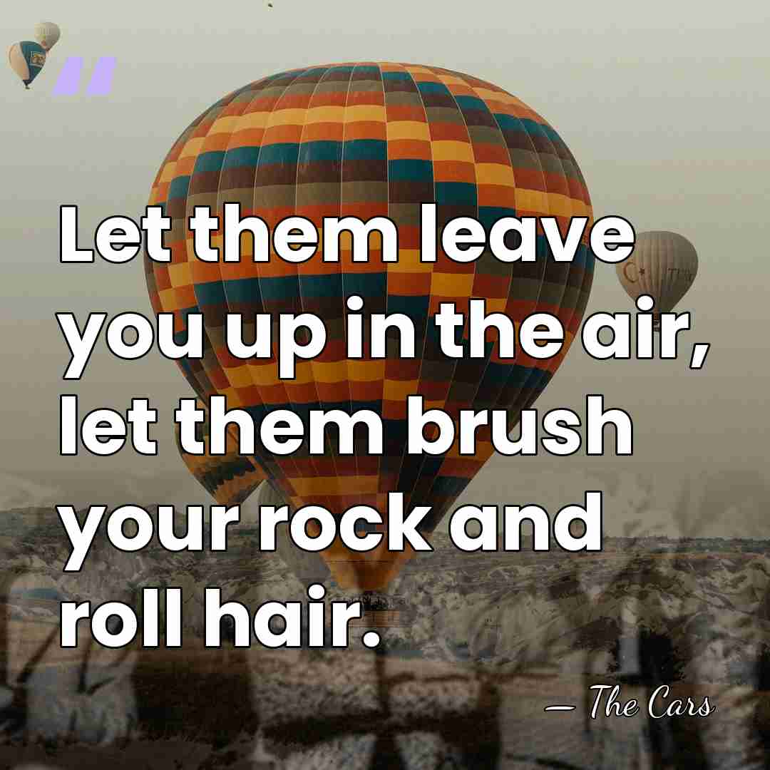 Let them leave you up in the air, let them brush your&hellip; - The Cars