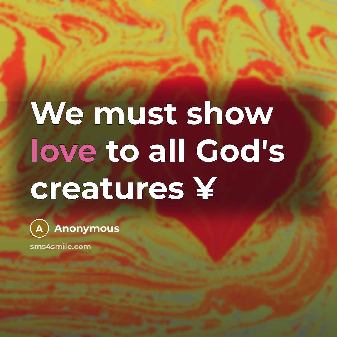 “We must show love to all God's creatures ¥…” quote by Anonymous