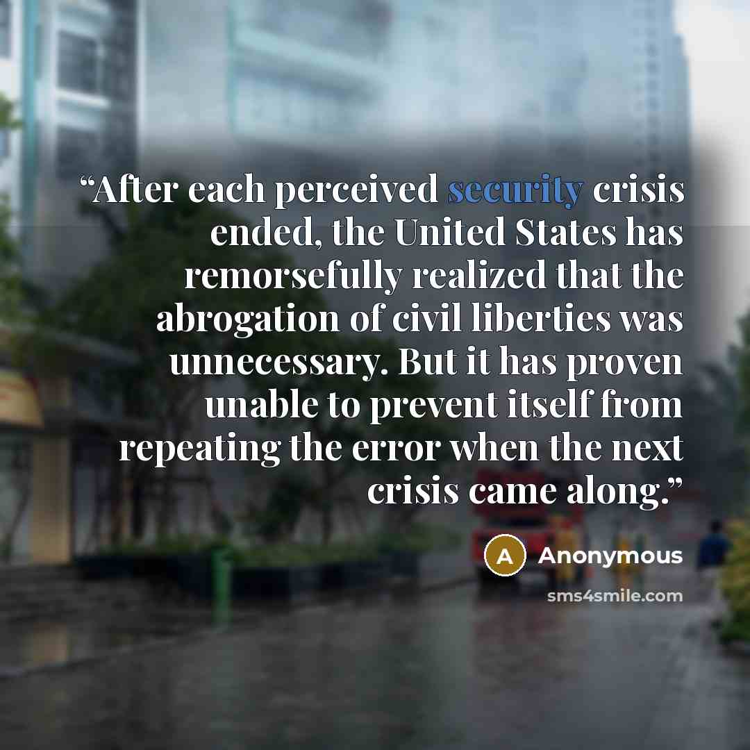 “After each perceived security crisis ended, the United States has remorsefully realized that the abrogation of civil liberties was unnecessary. But it has proven unable to prevent itself from repeating the error when the next crisis came along.” quote by Anonymous