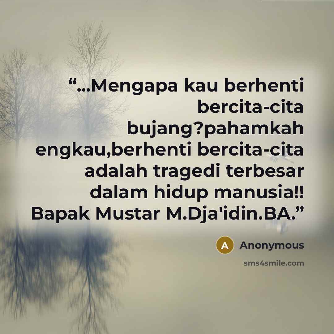 “...Mengapa kau berhenti bercita-cita bujang?pahamkah engkau,berhenti bercita-cita adalah tragedi terbesar dalam hidup manusia!! Bapak Mustar M.Dja'idin.BA.” quote by Anonymous