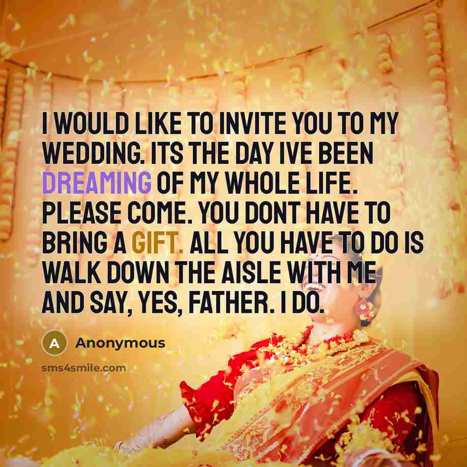 “I would like to invite you to my wedding. Its the day Ive been dreaming of my whole life. Please come. You dont have to bring a gift. All you have to do is walk down the aisle with me and say, Yes, Father. I do.” quote by Anonymous