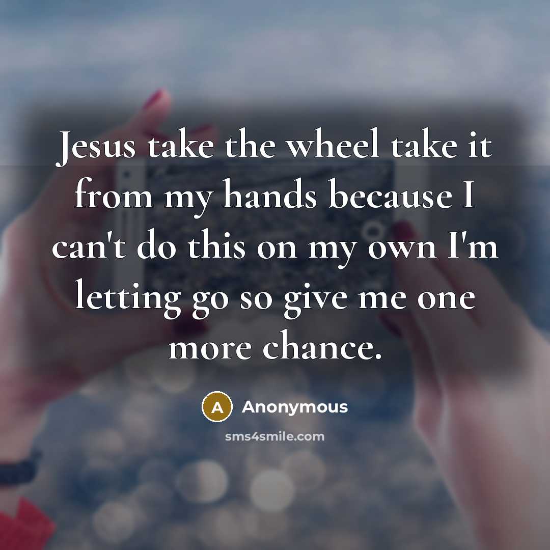 “Jesus take the wheel take it from my hands because I can't do this on my own I'm letting go so give me one more chance.” quote by Anonymous