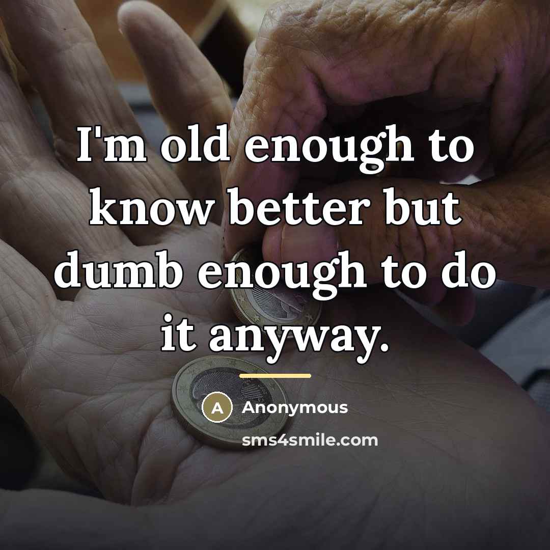 “I'm old enough to know better but dumb enough to…” quote by Anonymous