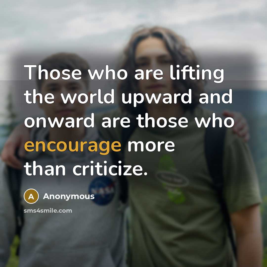 “Those who are lifting the world upward and onward are those who encourage more than criticize.” quote by Anonymous