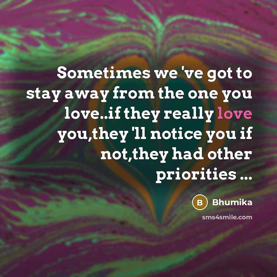 “Sometimes we 've got to stay away from the one you love..if they really love you,they 'll notice you if not,they had other priorities ...” quote by Bhumika