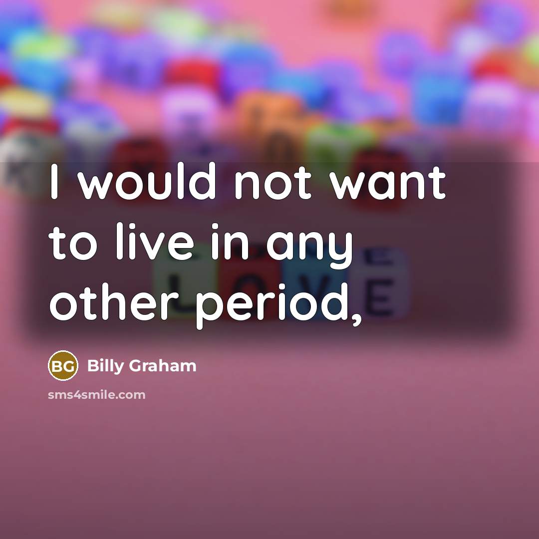 “I would not want to live in any other period,…” quote by Billy Graham