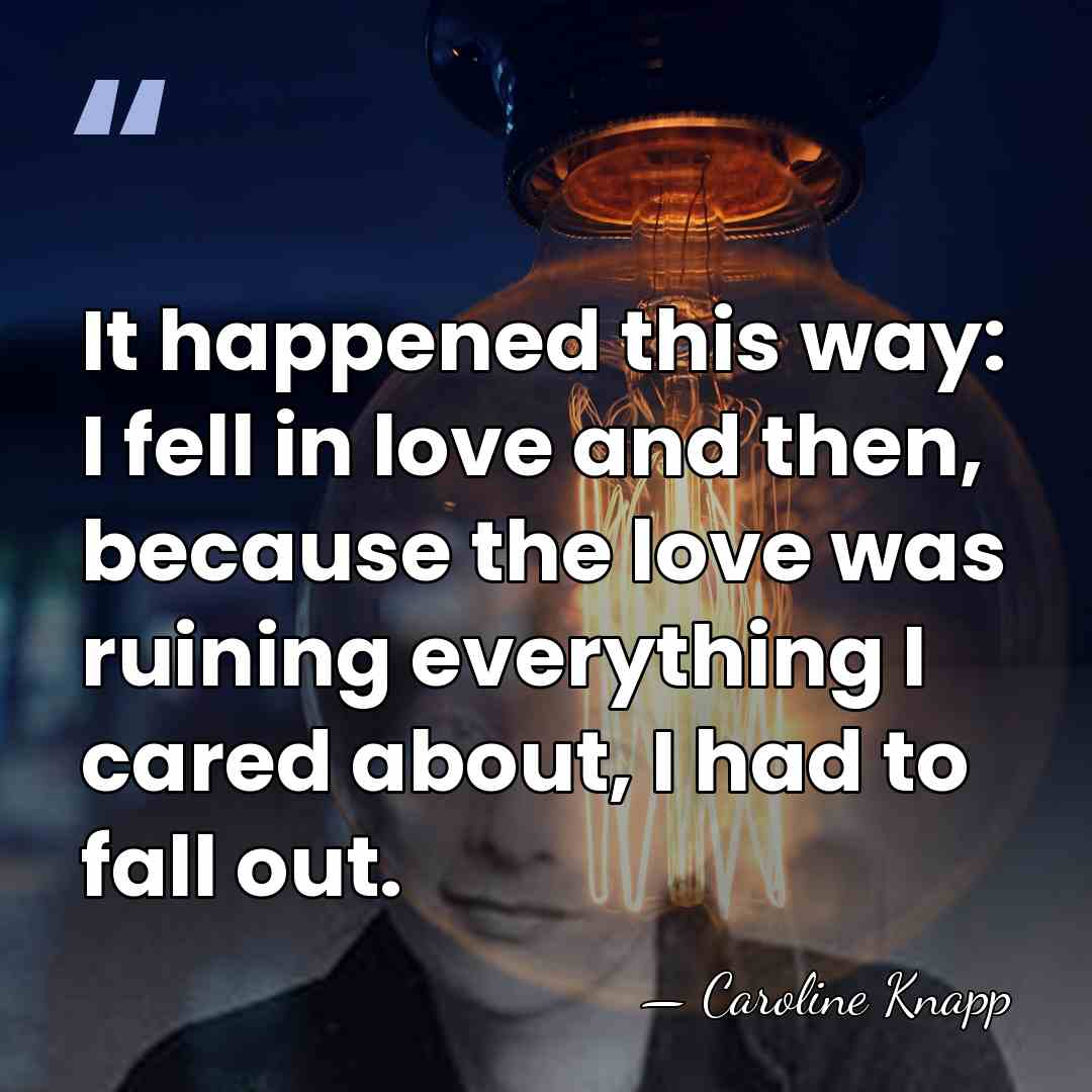 It happened this way: I fell in love and then, because the&hellip; - Caroline Knapp