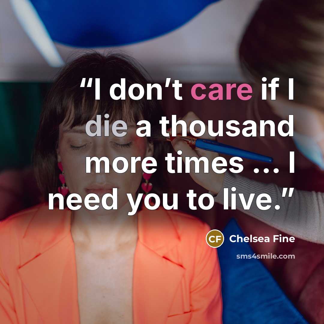 “I don’t care if I die a thousand more times ... I need you to live.” quote by Chelsea Fine