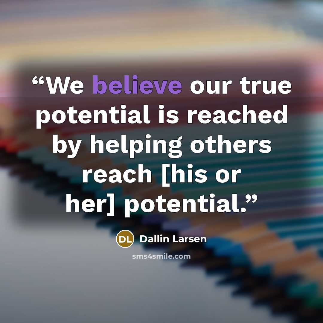 “We believe our true potential is reached by helping others reach [his or her] potential.” quote by Dallin Larsen