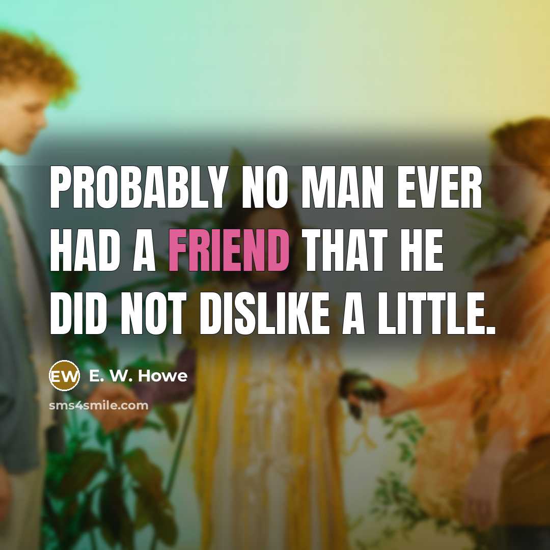 “Probably no man ever had a friend that he did…” quote by E. W. Howe