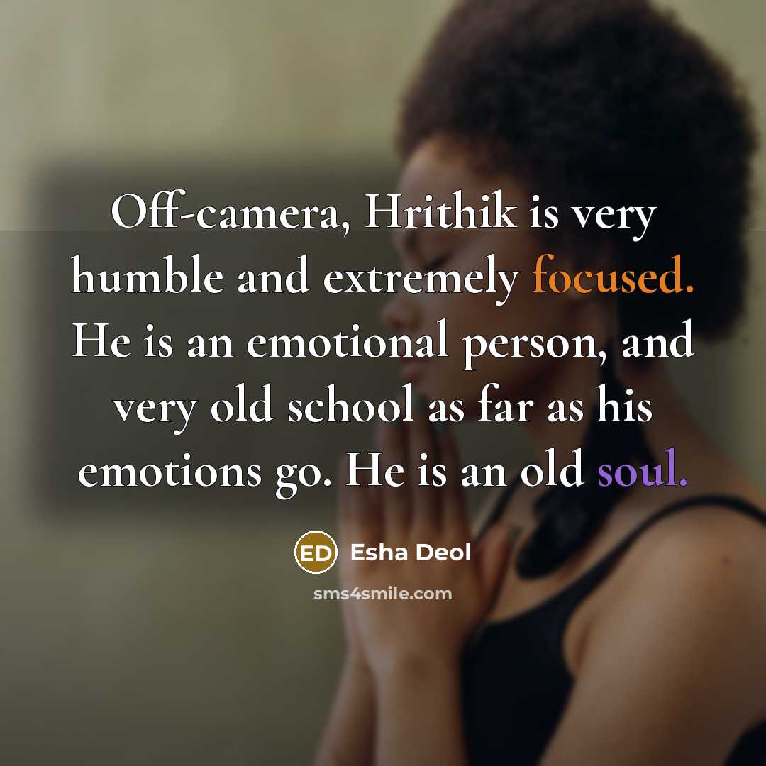 “Off-camera, Hrithik is very humble and extremely focused. He is an emotional person, and very old school as far as his emotions go. He is an old soul.” quote by Esha Deol