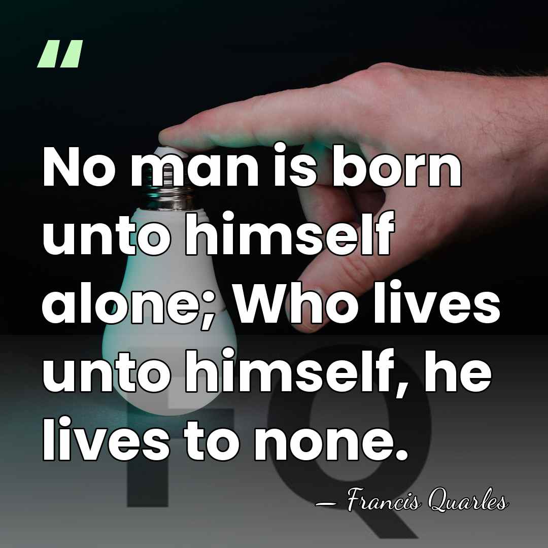 No man is born unto himself alone; Who lives unto himself, he&hellip; - Francis Quarles
