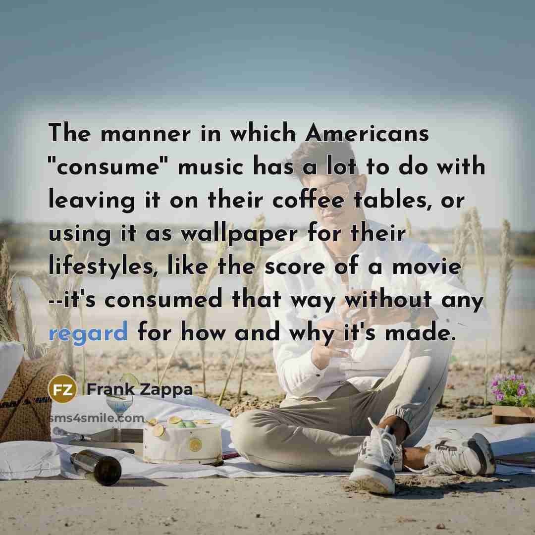 “The manner in which Americans ''consume'' music has a lot…” quote by Frank Zappa