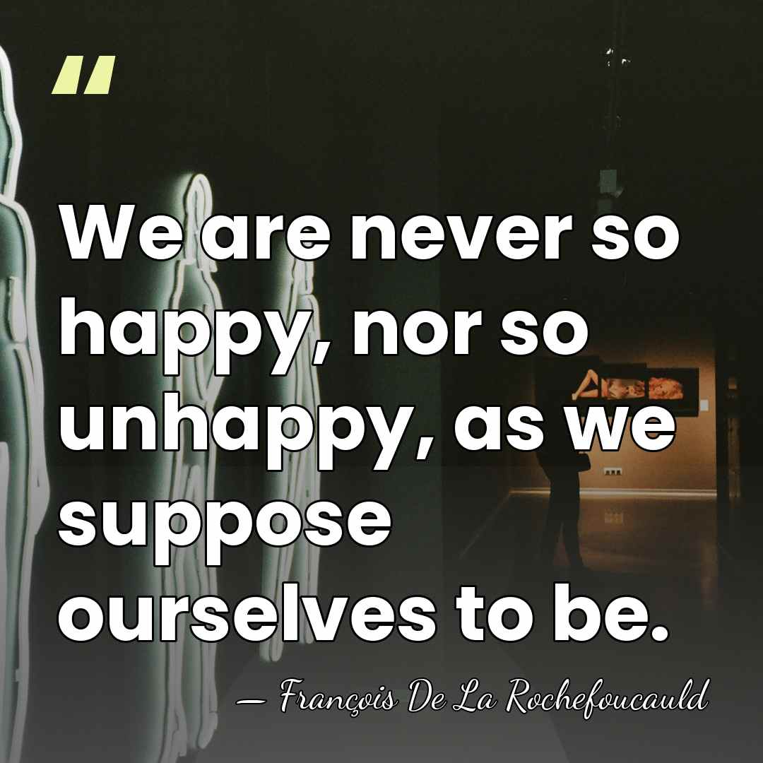 We are never so happy, nor so unhappy, as we suppose ourselves&hellip; - Francois de La Rochefoucauld