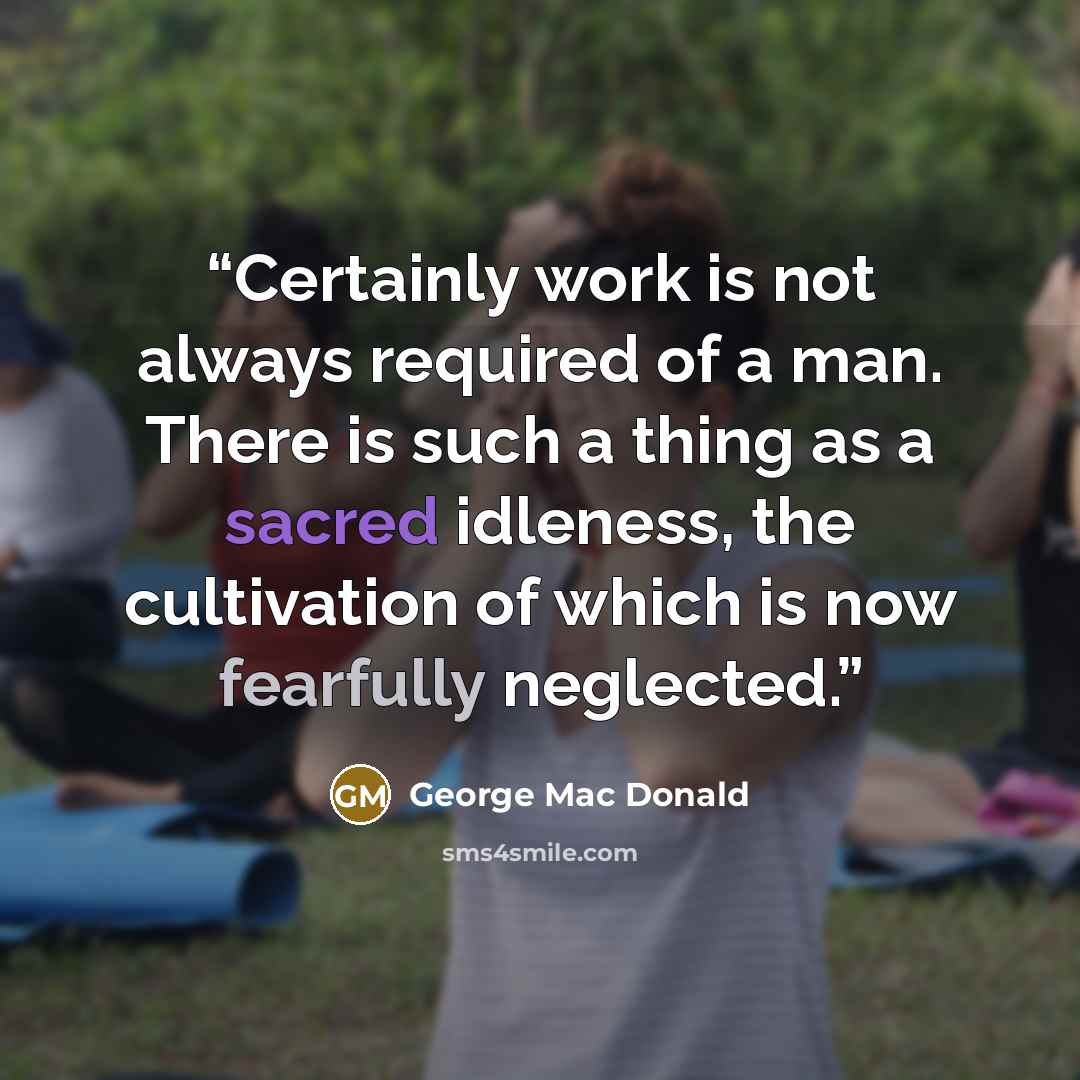 “Certainly work is not always required of a man. There is such a thing as a sacred idleness, the cultivation of which is now fearfully neglected.” quote by George Mac Donald