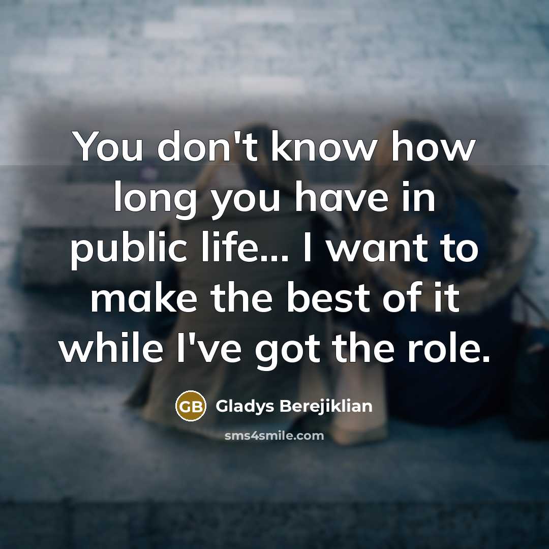 “You don't know how long you have in public life...…” quote by Gladys Berejiklian