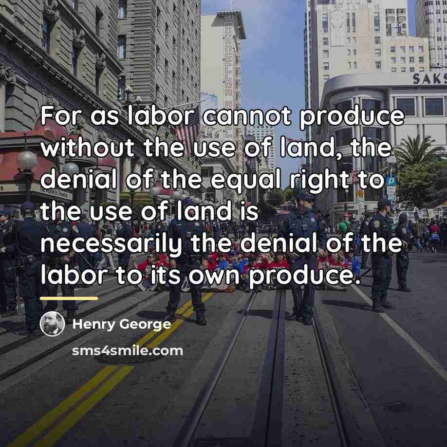 “For as labor cannot produce without the use of land,…” quote by Henry George