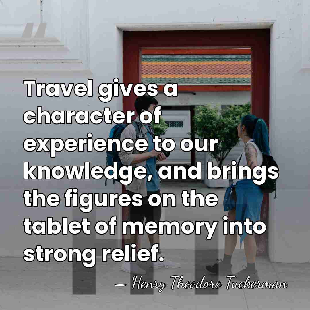 Travel gives a character of experience to our knowledge, and brings the&hellip; - Henry Theodore Tuckerman