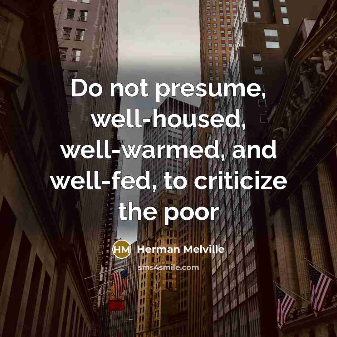 “Do not presume, well-housed, well-warmed, and well-fed, to criticize the…” quote by Herman Melville