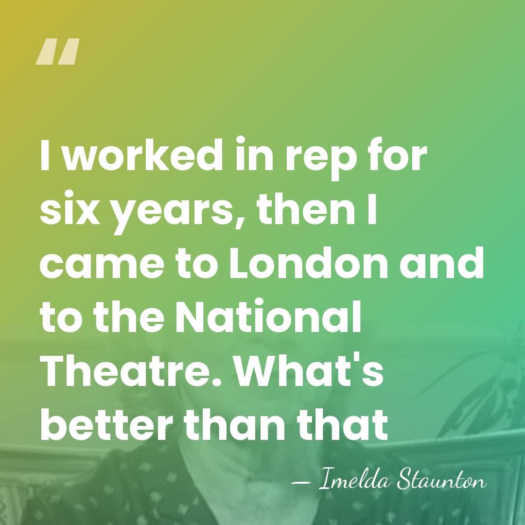I worked in rep for six years, then I came to London&hellip; - Imelda Staunton