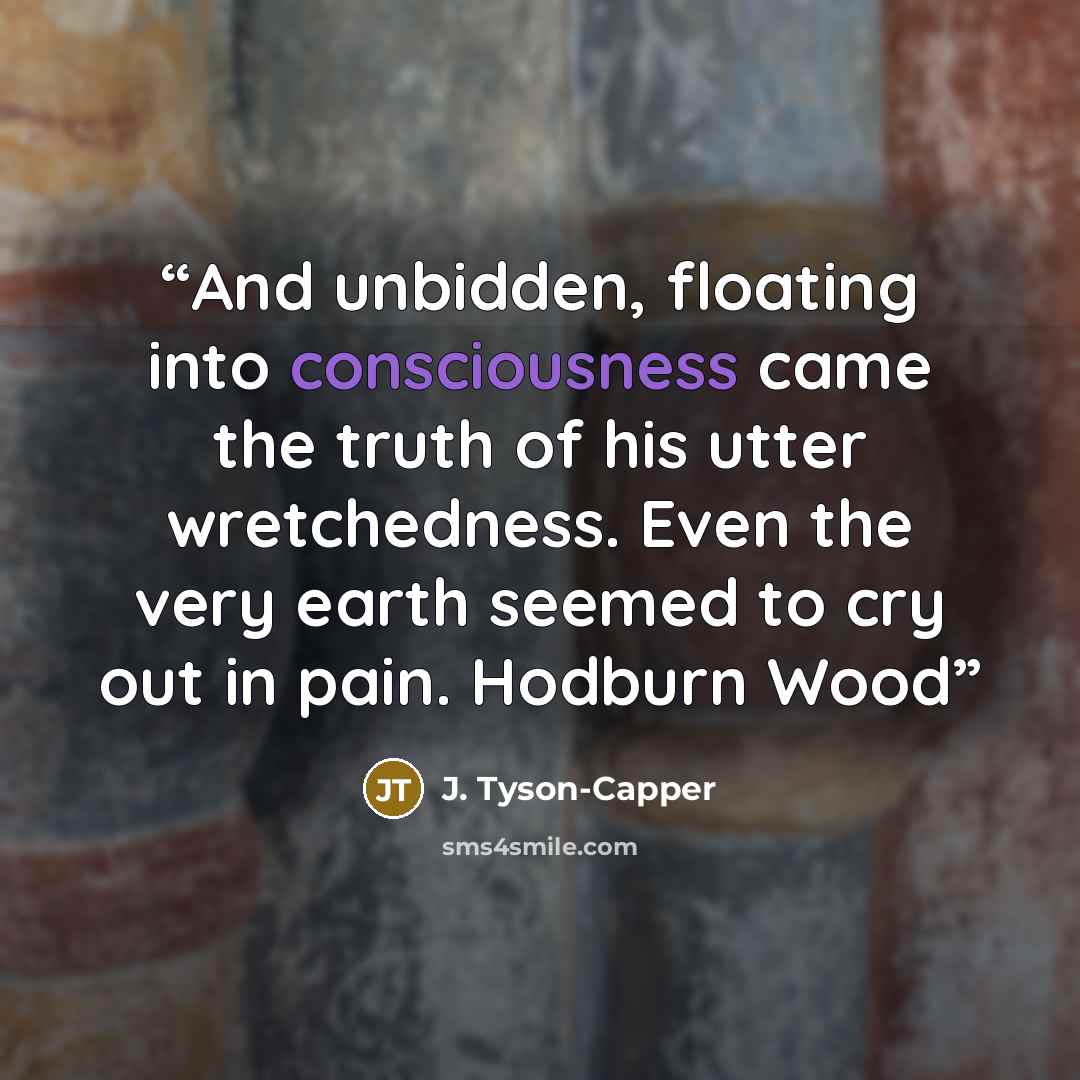 “And unbidden, floating into consciousness came the truth of his utter wretchedness. Even the very earth seemed to cry out in pain. Hodburn Wood” quote by J. Tyson-Capper
