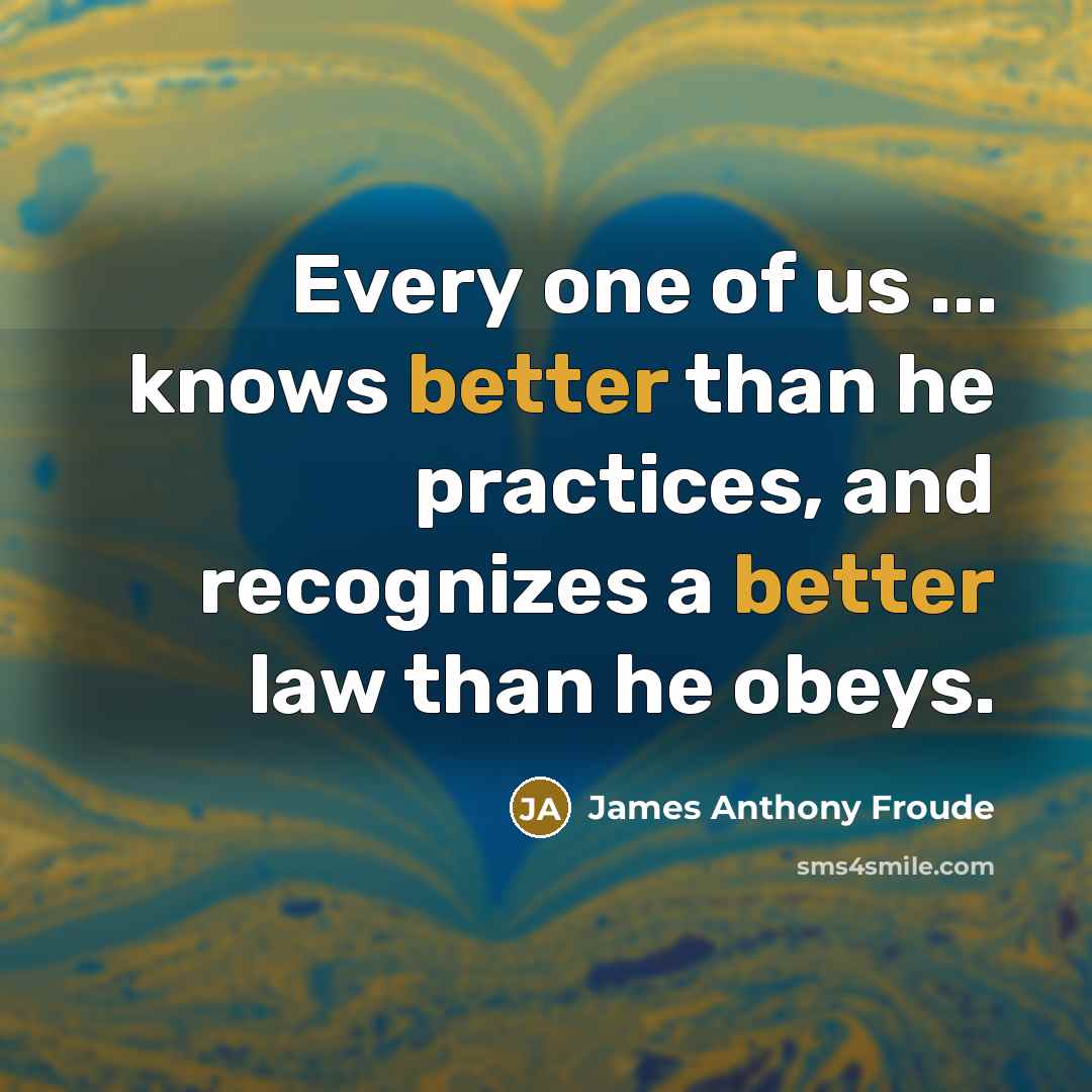“Every one of us ... knows better than he practices,…” quote by James Anthony Froude