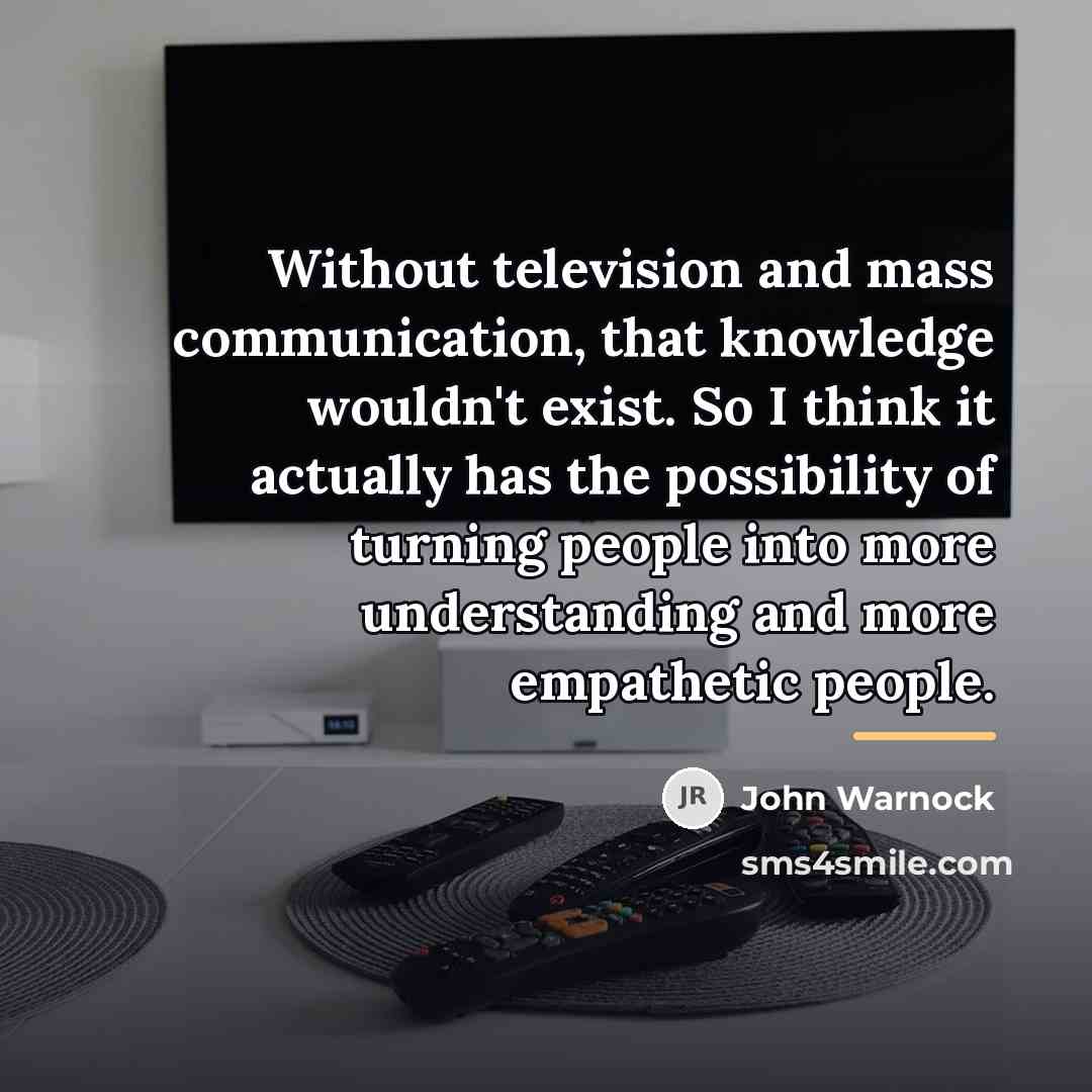 “Without television and mass communication, that knowledge wouldn't exist. So…” quote by John Warnock