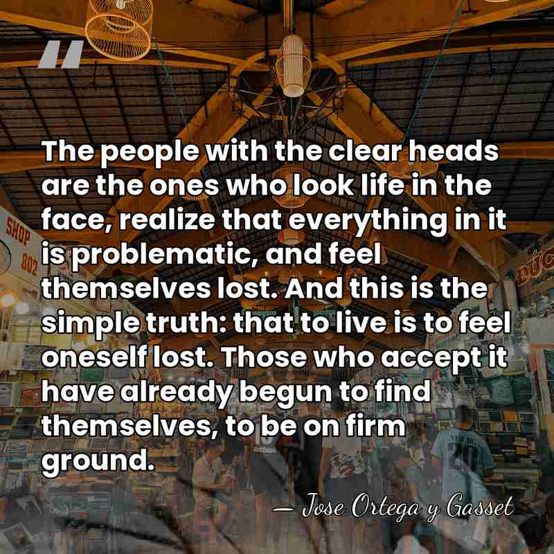 The people with the clear heads are the ones who look life&hellip; - Jose Ortega y Gasset