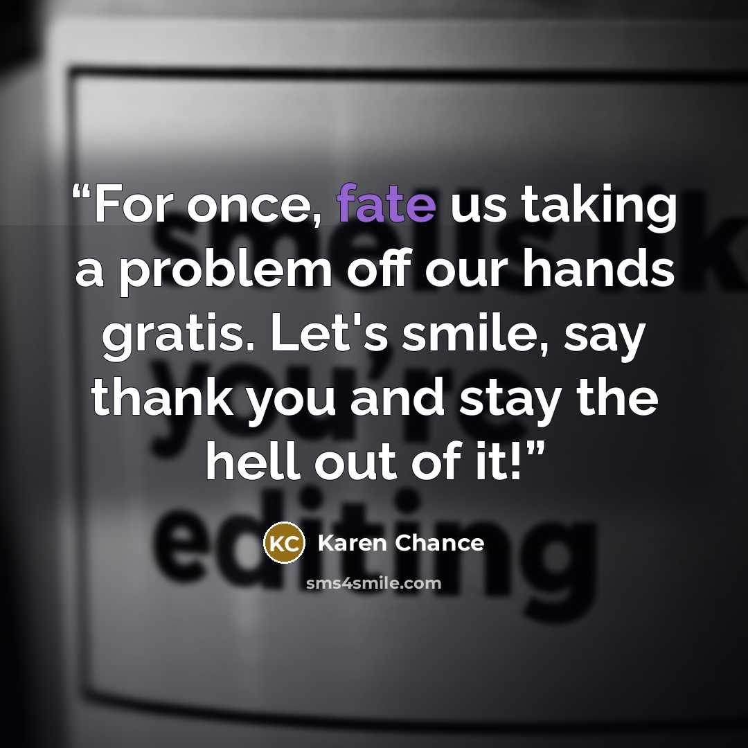 “For once, fate us taking a problem off our hands gratis. Let's smile, say thank you and stay the hell out of it!” quote by Karen Chance