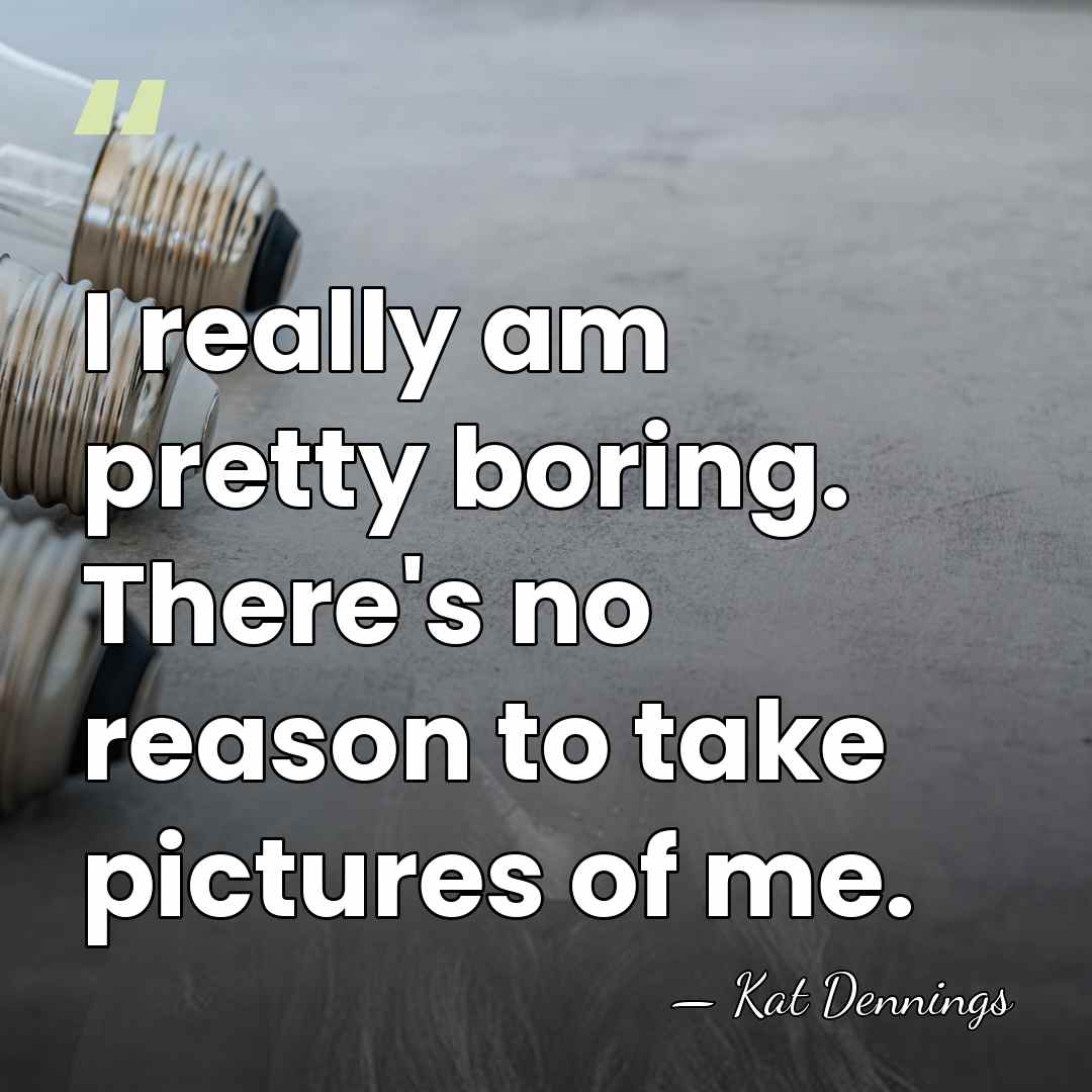 I really am pretty boring. There's no reason to take pictures of&hellip; - Kat Dennings