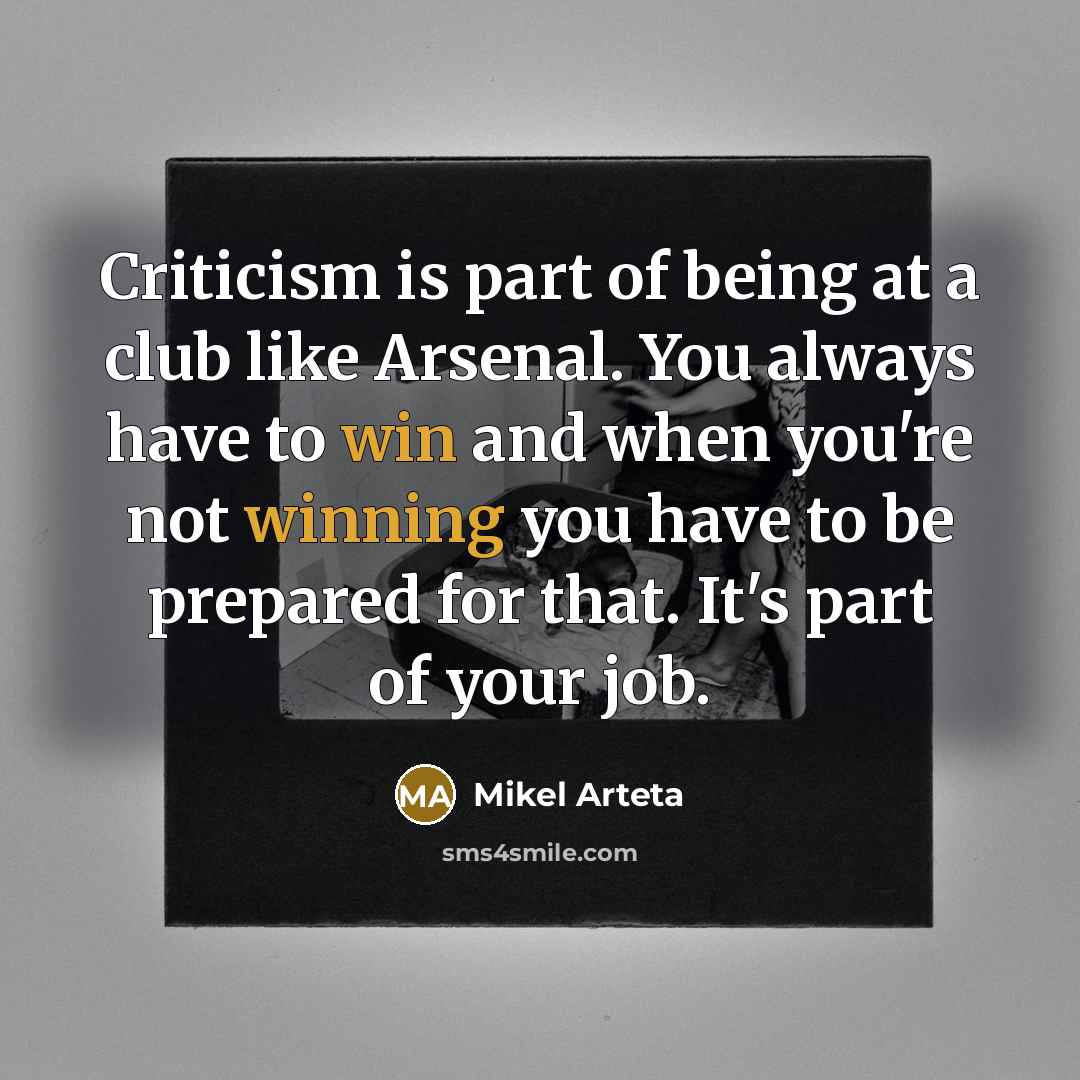“Criticism is part of being at a club like Arsenal. You always have to win and when you're not winning you have to be prepared for that. It's part of your job.” quote by Mikel Arteta