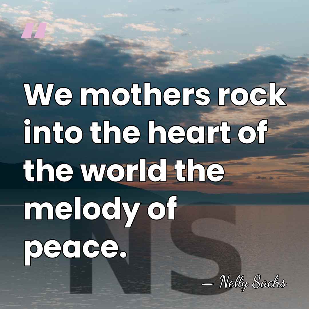 We mothers rock into the heart of the world the melody of&hellip; - Nelly Sachs
