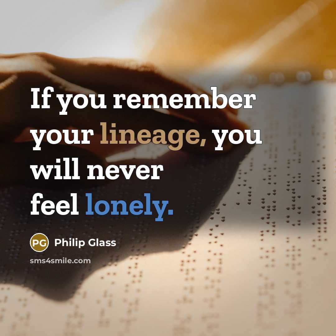 “If you remember your lineage, you will never feel lonely.…” quote by Philip Glass