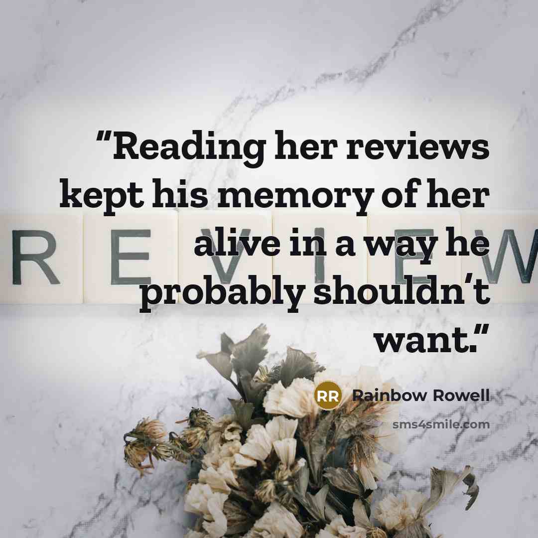 “Reading her reviews kept his memory of her alive in a way he probably shouldn’t want.” quote by Rainbow Rowell