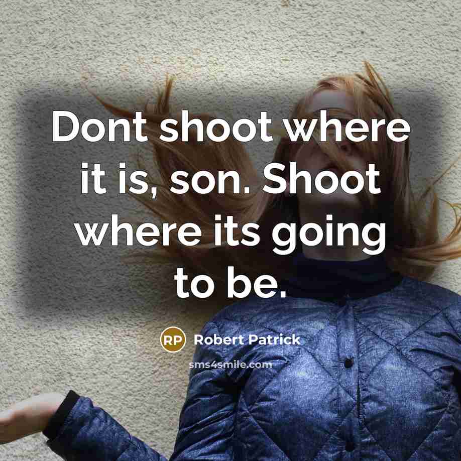 “Dont shoot where it is, son. Shoot where its going to be.” quote by Robert Patrick