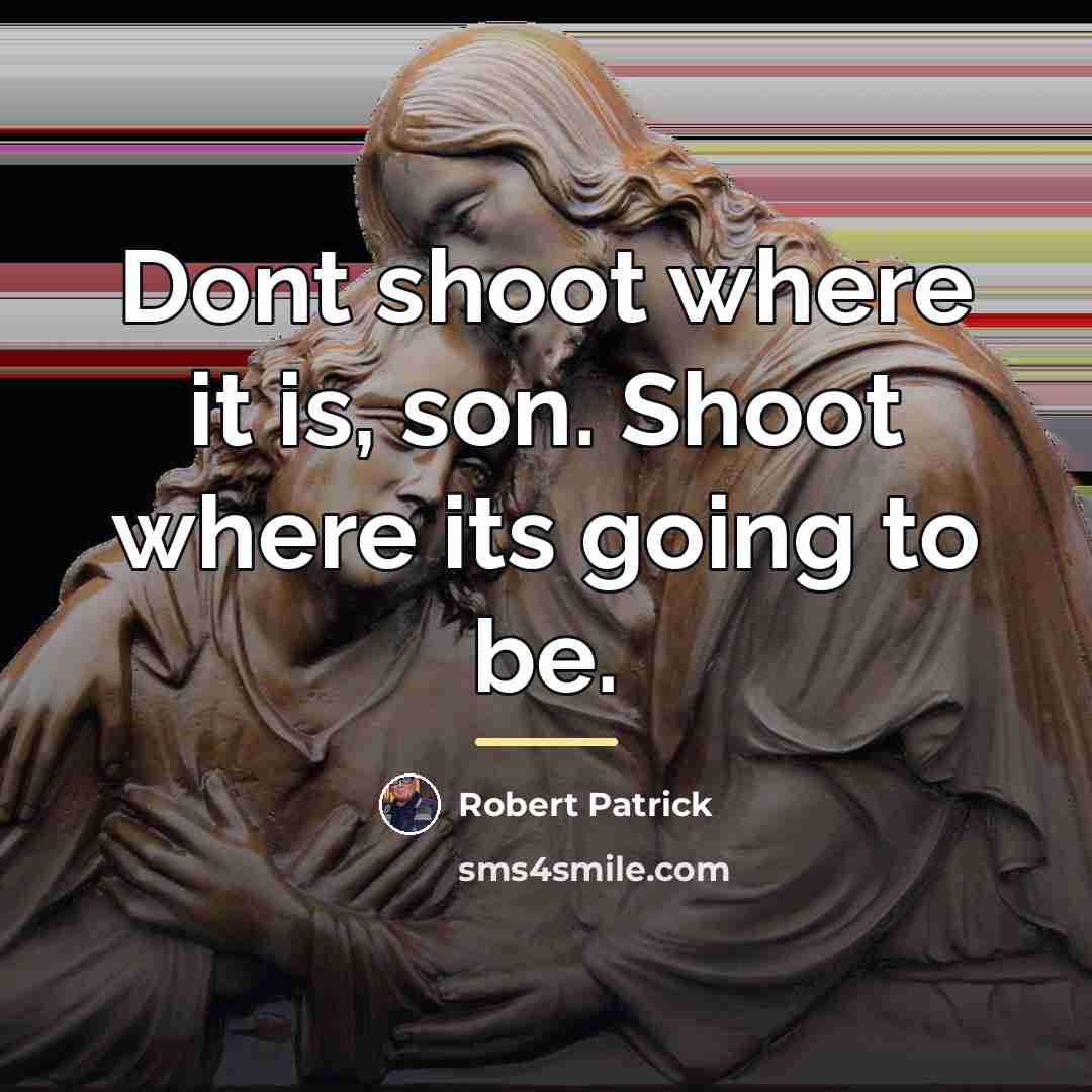 “Dont shoot where it is, son. Shoot where its going…” quote by Robert Patrick