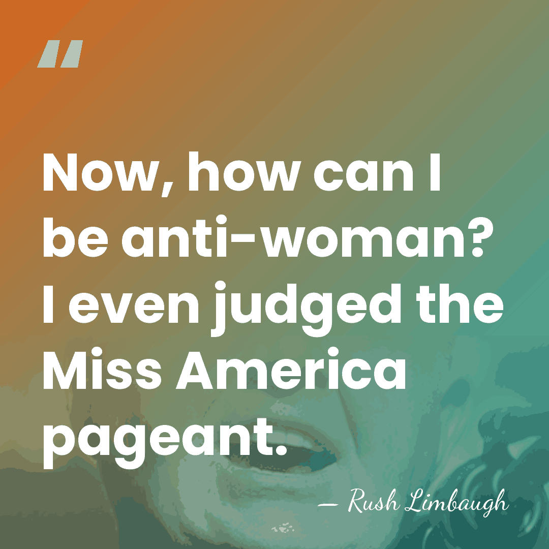 Now, how can I be anti-woman? I even judged the Miss America&hellip; - Rush Limbaugh